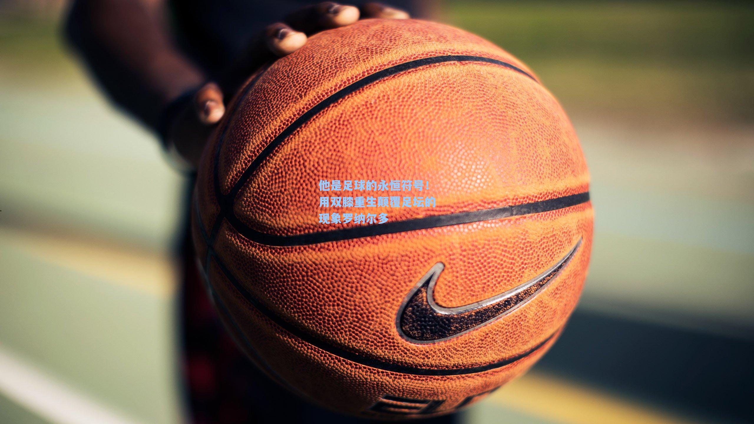 九游会_他是足球的永恒符号！用双膝重生颠覆足坛的现象罗纳尔多