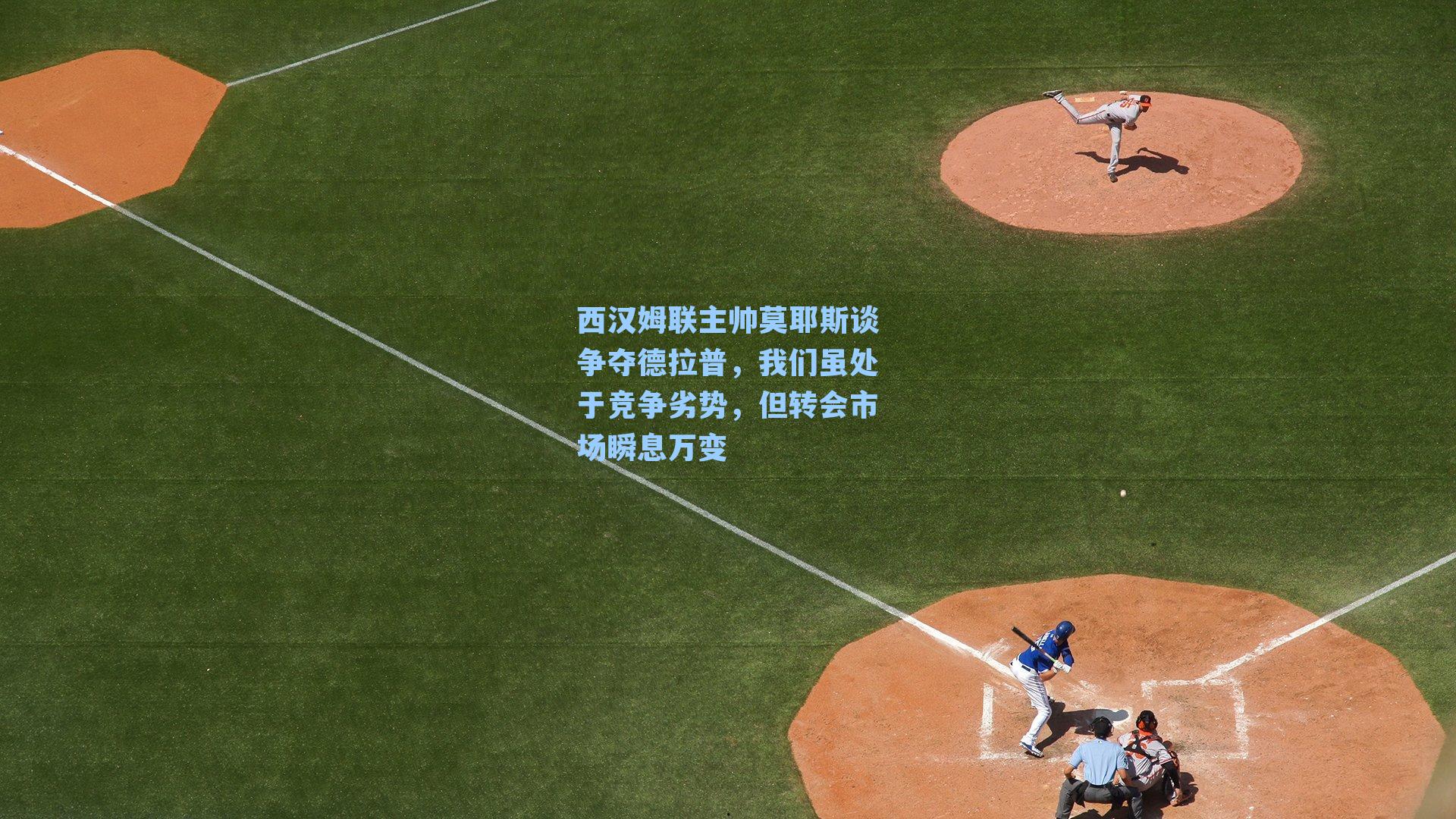 九游会|西汉姆联主帅莫耶斯谈争夺德拉普，我们虽处于竞争劣势，但转会市场瞬息万变