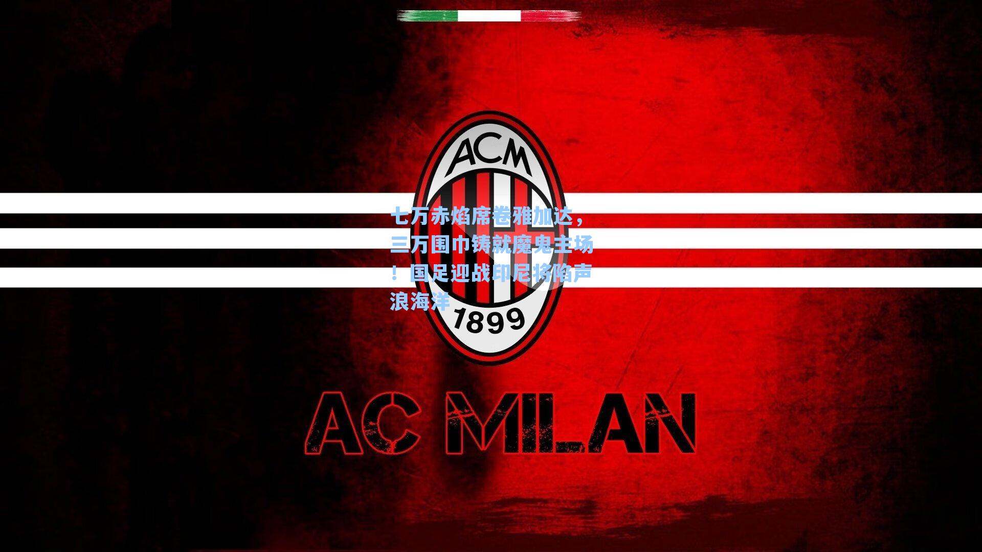  J9九游会平台|七万赤焰席卷雅加达，三万围巾铸就魔鬼主场！国足迎战印尼将陷声浪海洋