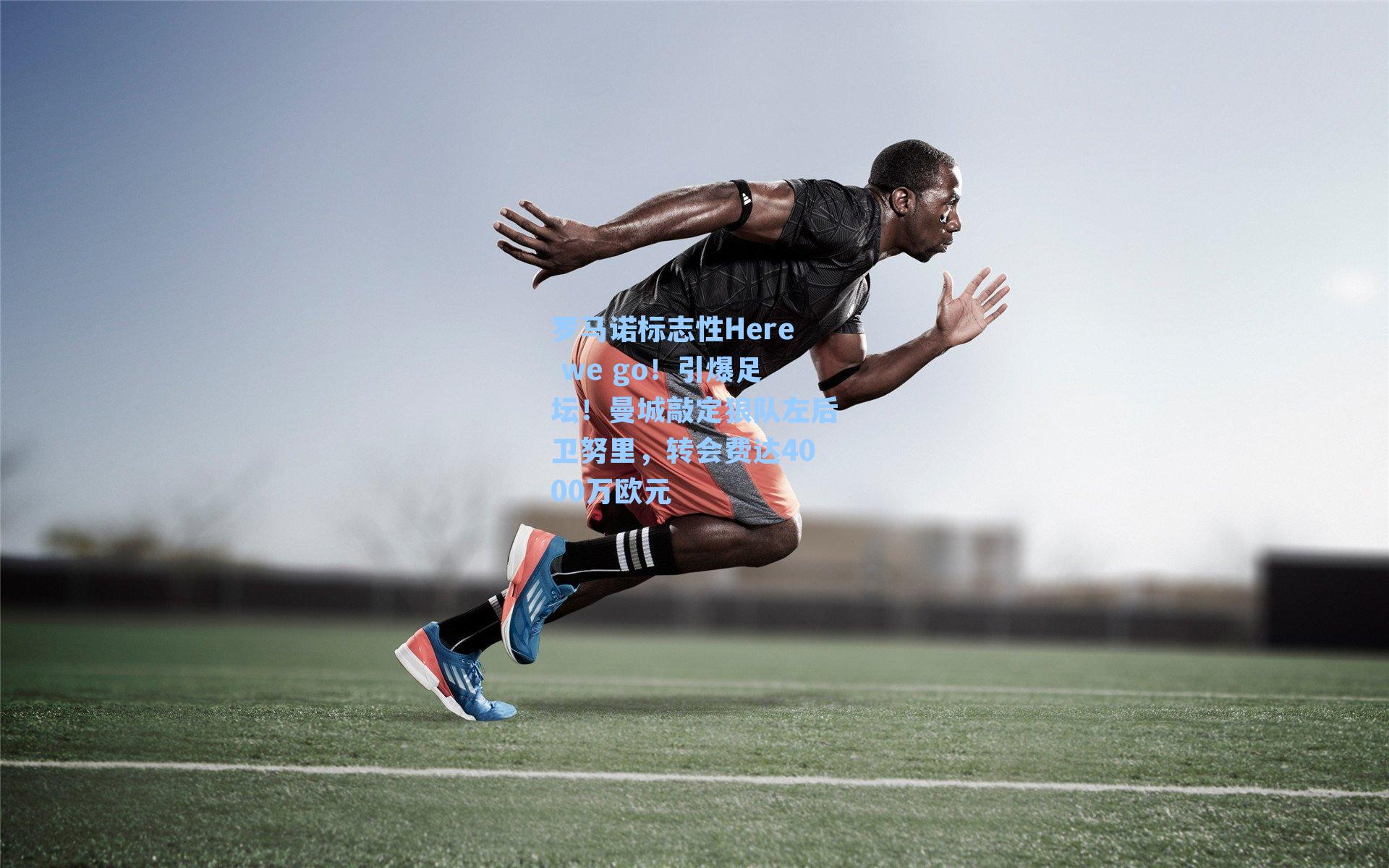  游戏体验|罗马诺标志性Here we go！引爆足坛！曼城敲定狼队左后卫努里，转会费达4000万欧元