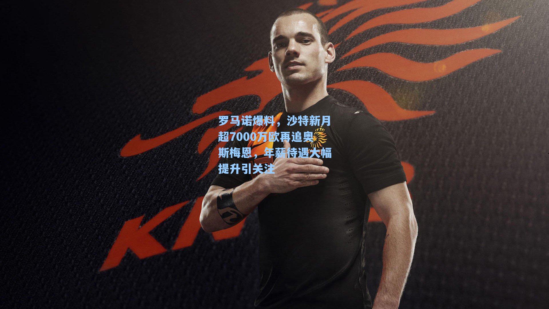  九游会官网_罗马诺爆料，沙特新月超7000万欧再追奥斯梅恩，年薪待遇大幅提升引关注