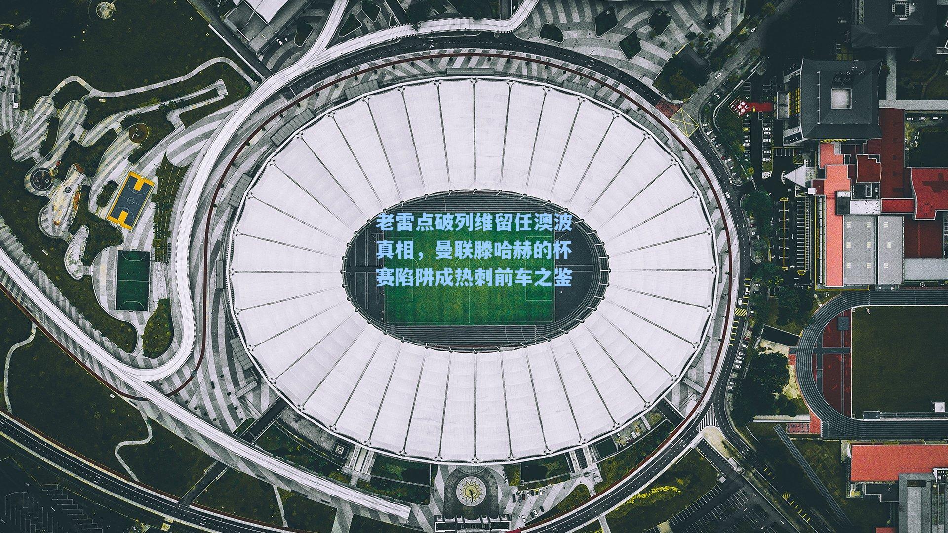 九游会|老雷点破列维留任澳波真相，曼联滕哈赫的杯赛陷阱成热刺前车之鉴