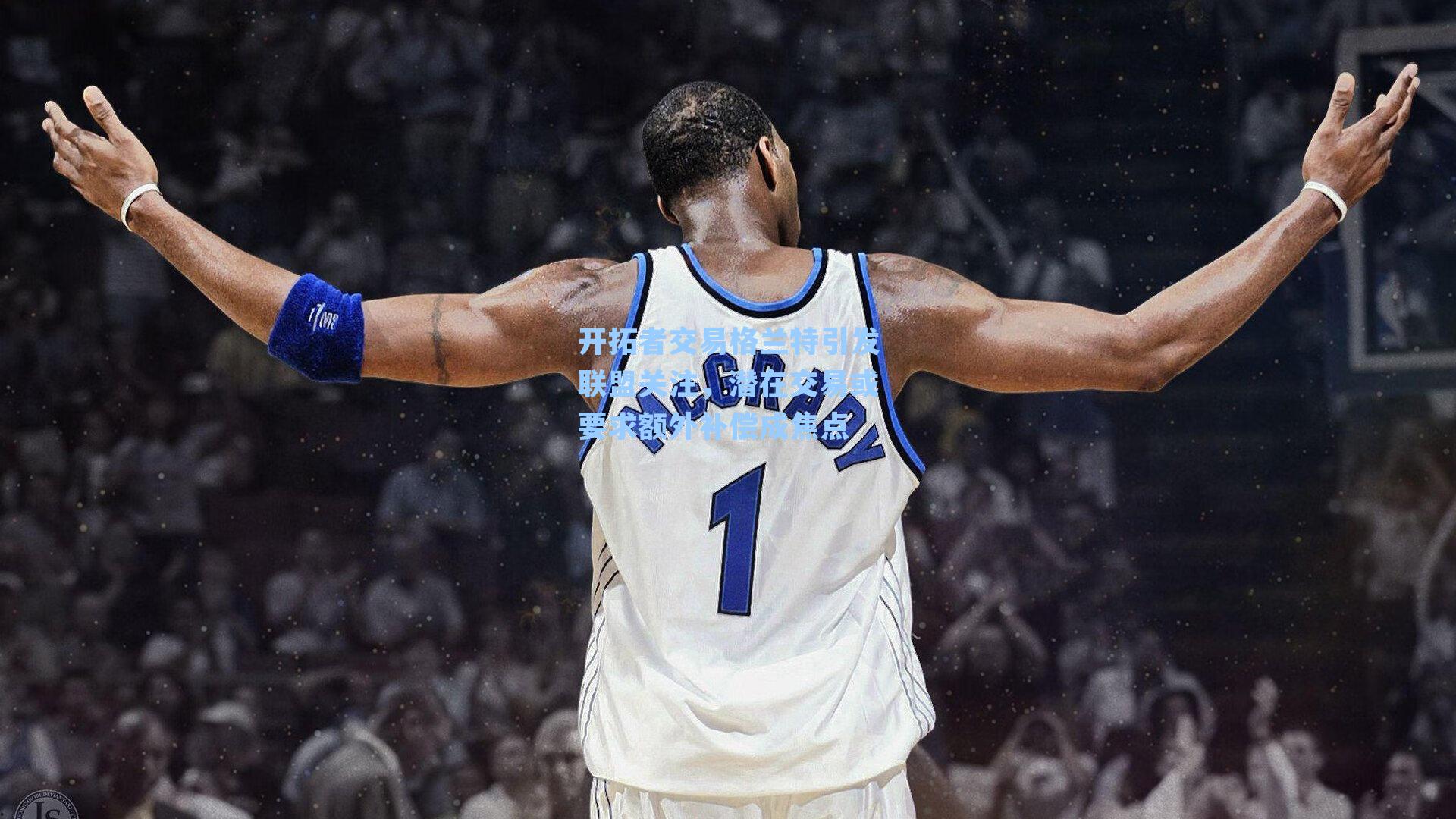  游戏体验_开拓者交易格兰特引发联盟关注，潜在交易或要求额外补偿成焦点