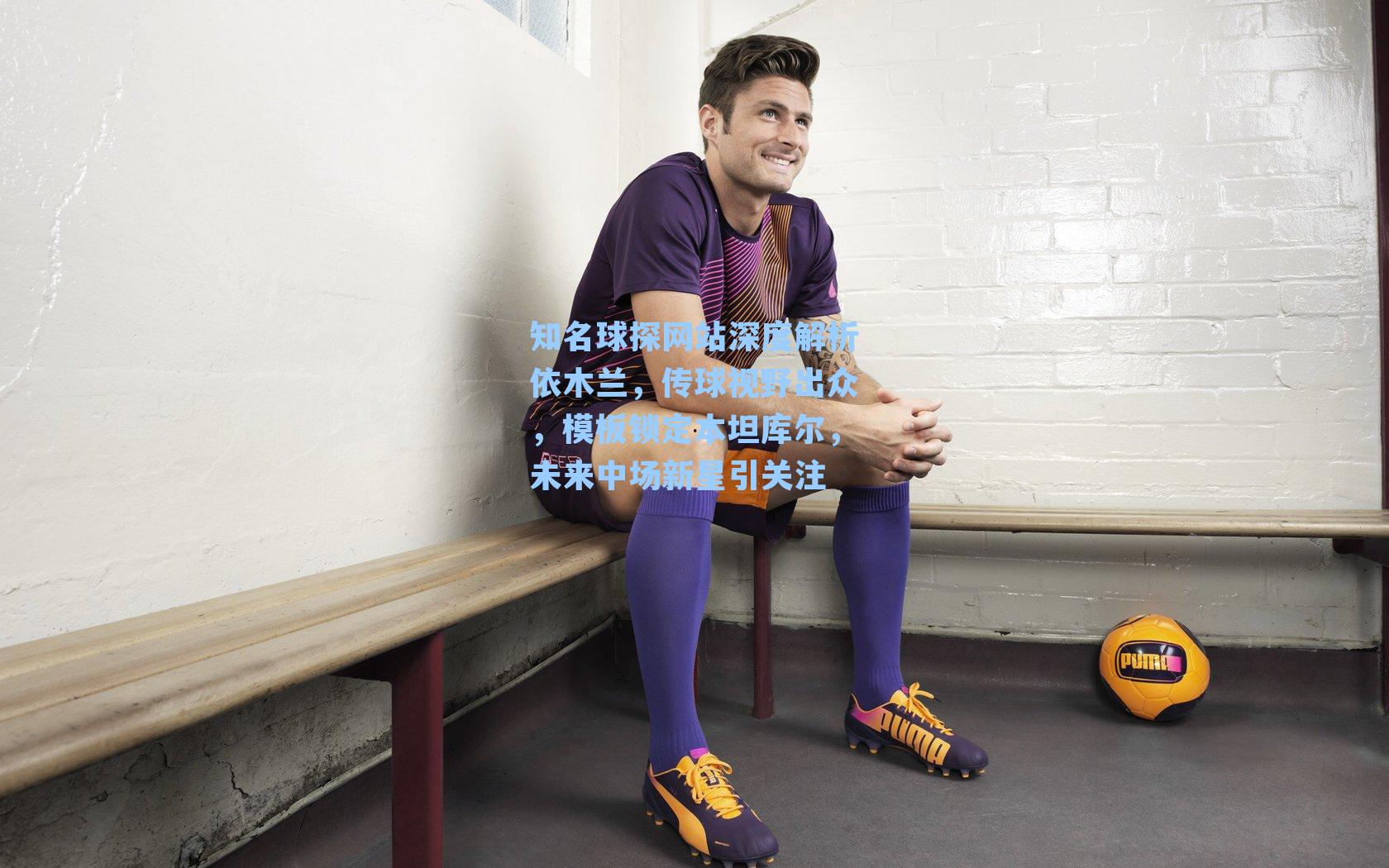  在线游戏_知名球探网站深度解析依木兰，传球视野出众，模板锁定本坦库尔，未来中场新星引关注