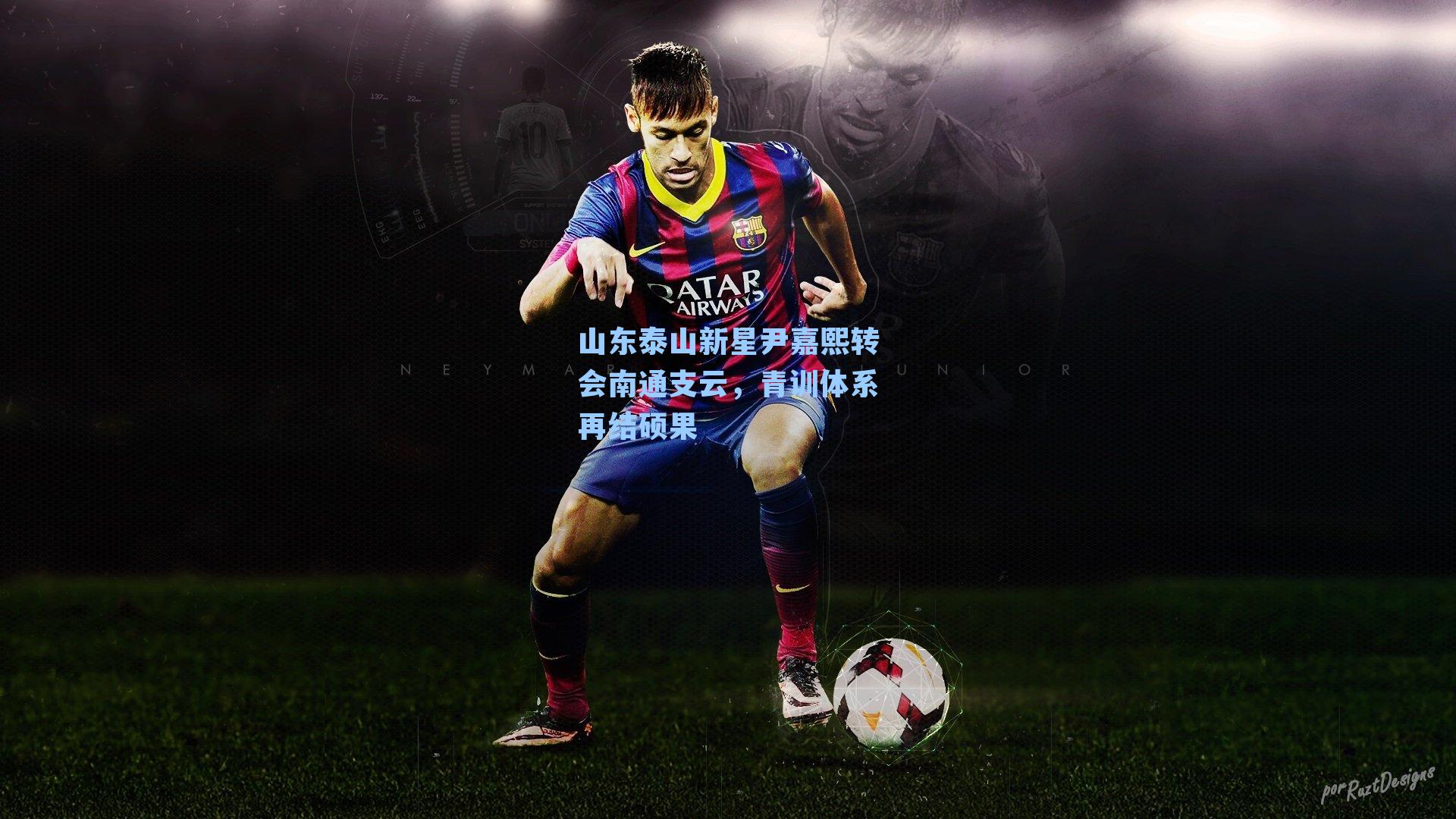  J9九游会平台|山东泰山新星尹嘉熙转会南通支云，青训体系再结硕果