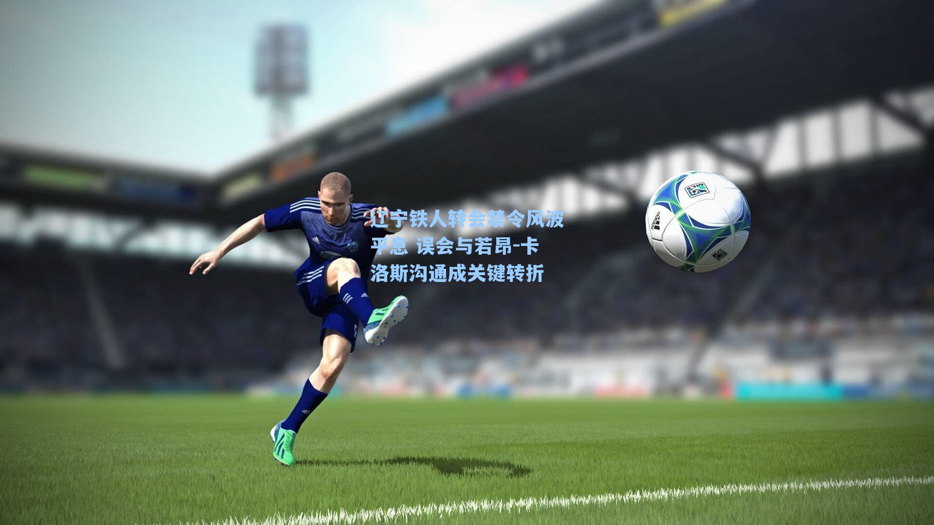 九游会|辽宁铁人转会禁令风波平息 误会与若昂-卡洛斯沟通成关键转折